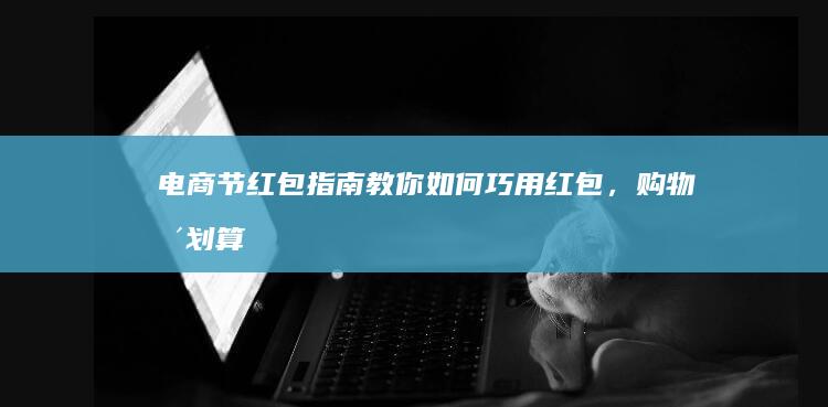 电商节红包指南！教你如何巧用红包，购物更划算