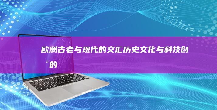 欧洲：古老与现代的交汇：历史文化与科技创新的透视