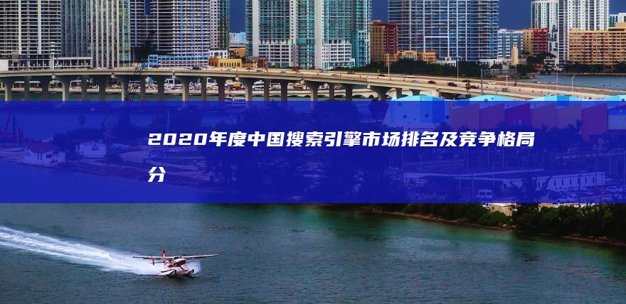 2020年度中国搜索引擎市场排名及竞争格局分析